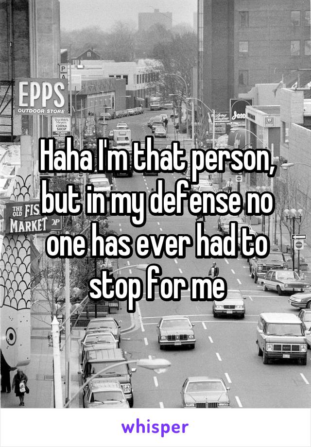 Haha I'm that person, but in my defense no one has ever had to stop for me