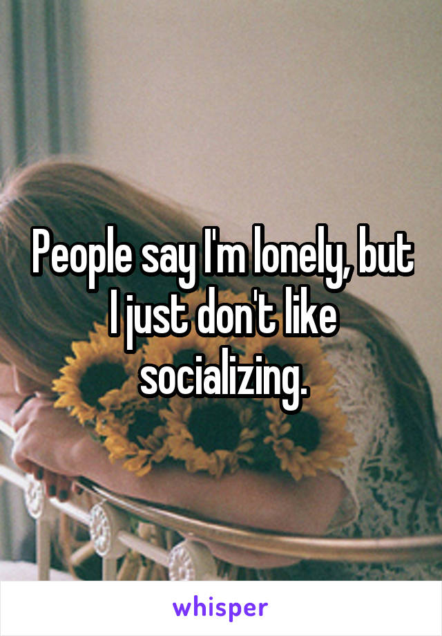 People say I'm lonely, but I just don't like socializing.