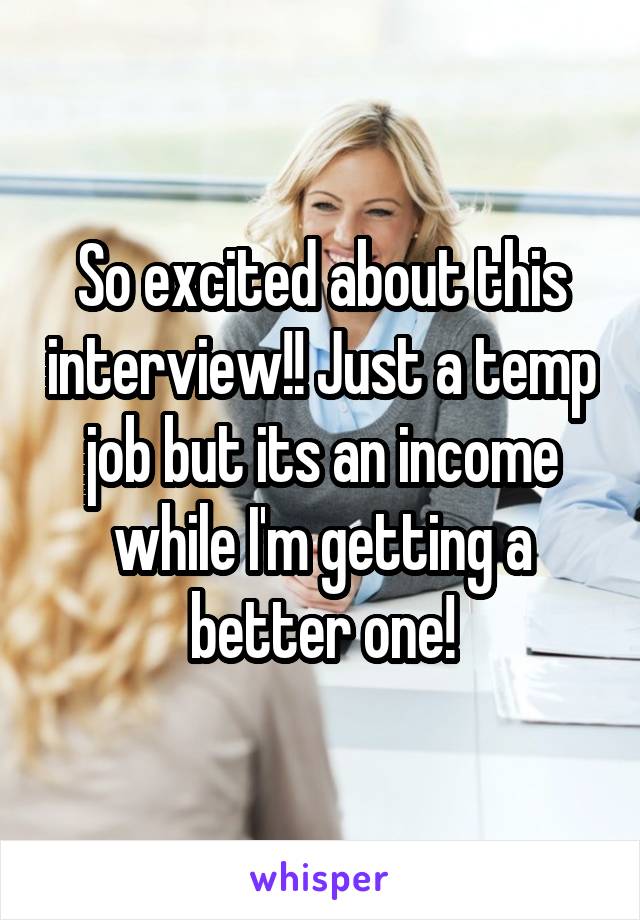 So excited about this interview!! Just a temp job but its an income while I'm getting a better one!