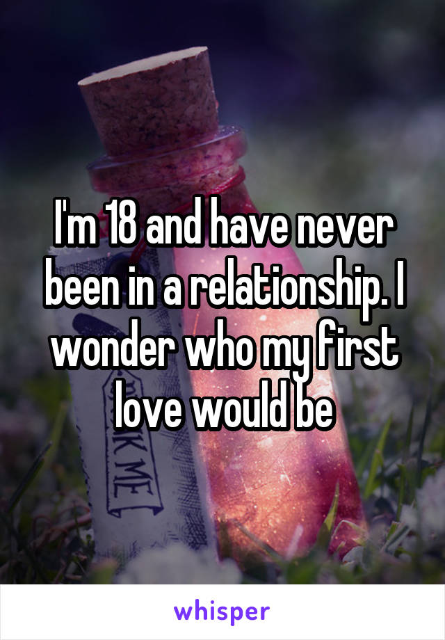 I'm 18 and have never been in a relationship. I wonder who my first love would be