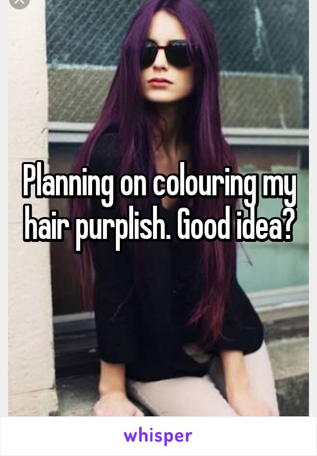 Planning on colouring my hair purplish. Good idea?
