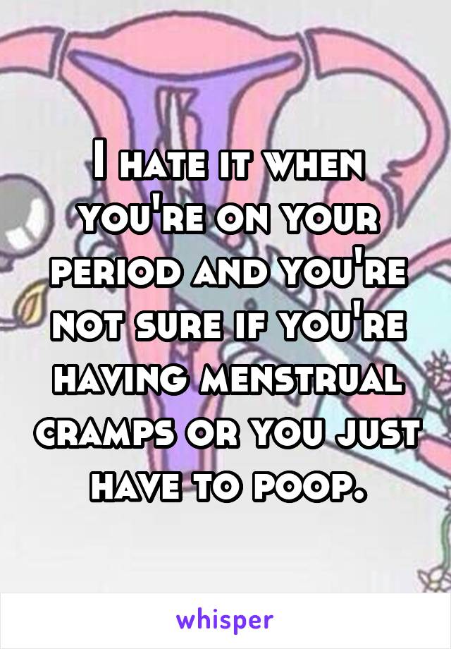 I hate it when you're on your period and you're not sure if you're having menstrual cramps or you just have to poop.