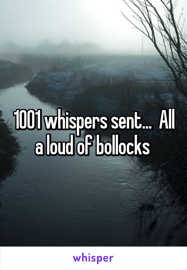 1001 whispers sent...  All a loud of bollocks 