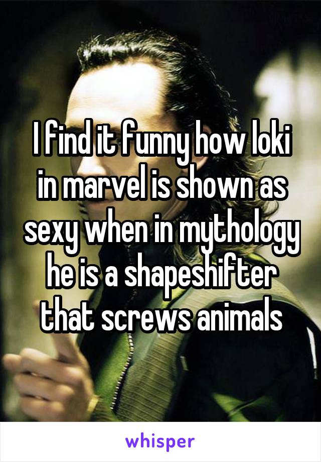 I find it funny how loki in marvel is shown as sexy when in mythology he is a shapeshifter that screws animals