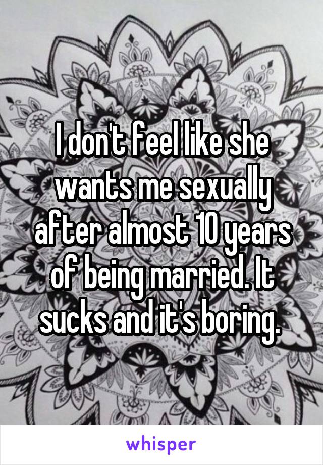 I don't feel like she wants me sexually after almost 10 years of being married. It sucks and it's boring. 