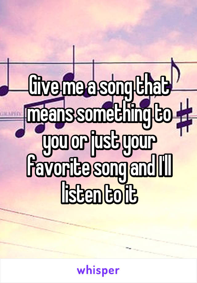Give me a song that means something to you or just your favorite song and I'll listen to it