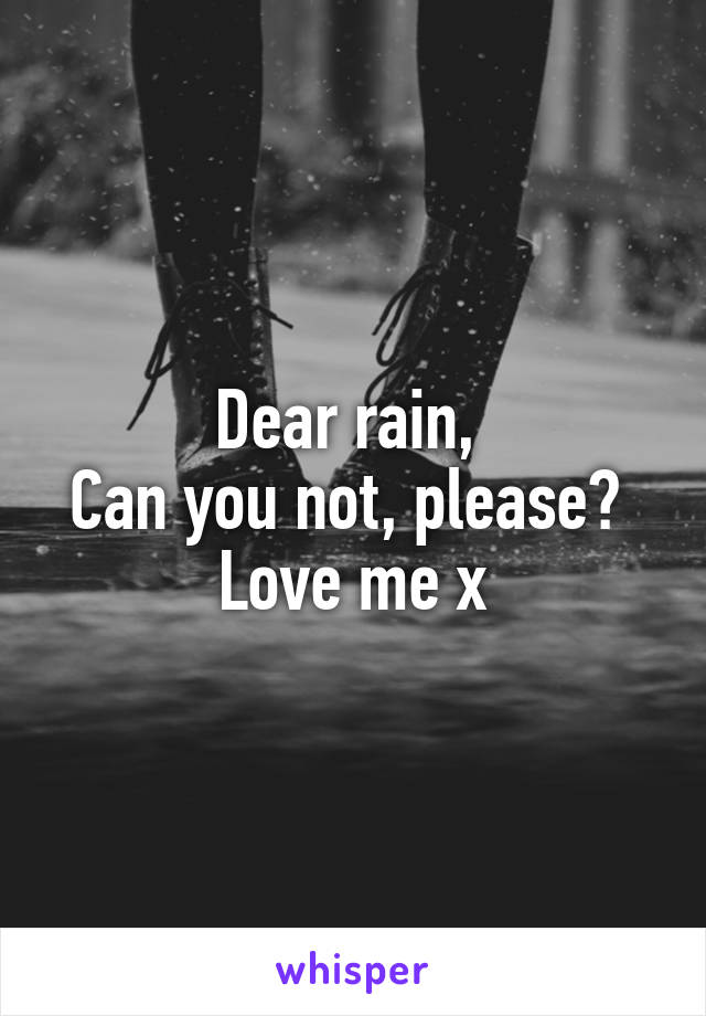 Dear rain, 
Can you not, please? 
Love me x
