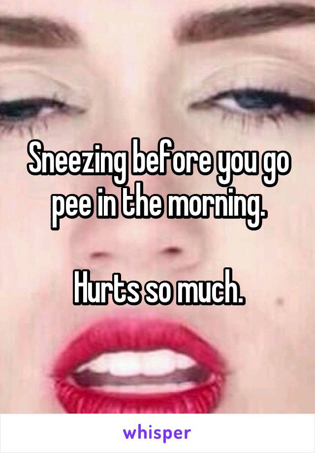 Sneezing before you go pee in the morning.

Hurts so much.
