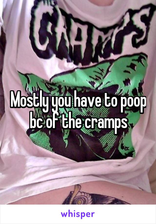 Mostly you have to poop bc of the cramps