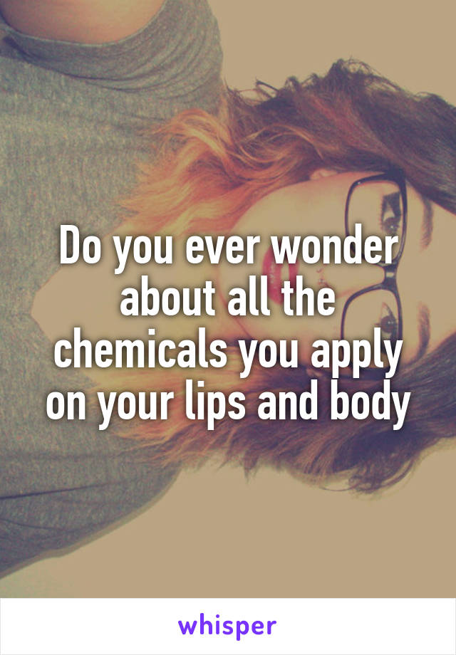 Do you ever wonder about all the chemicals you apply on your lips and body