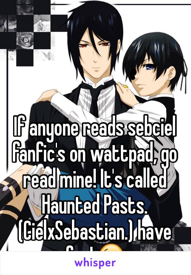 



If anyone reads sebciel fanfic's on wattpad, go read mine! It's called Haunted Pasts. (CielxSebastian.) have fun! 😘