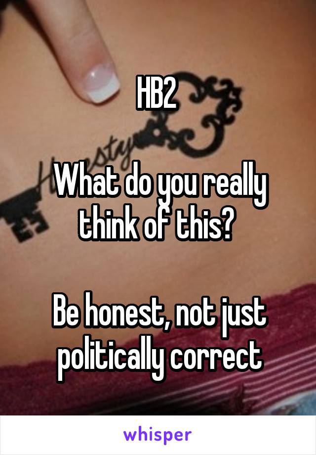 HB2 

What do you really think of this? 

Be honest, not just politically correct