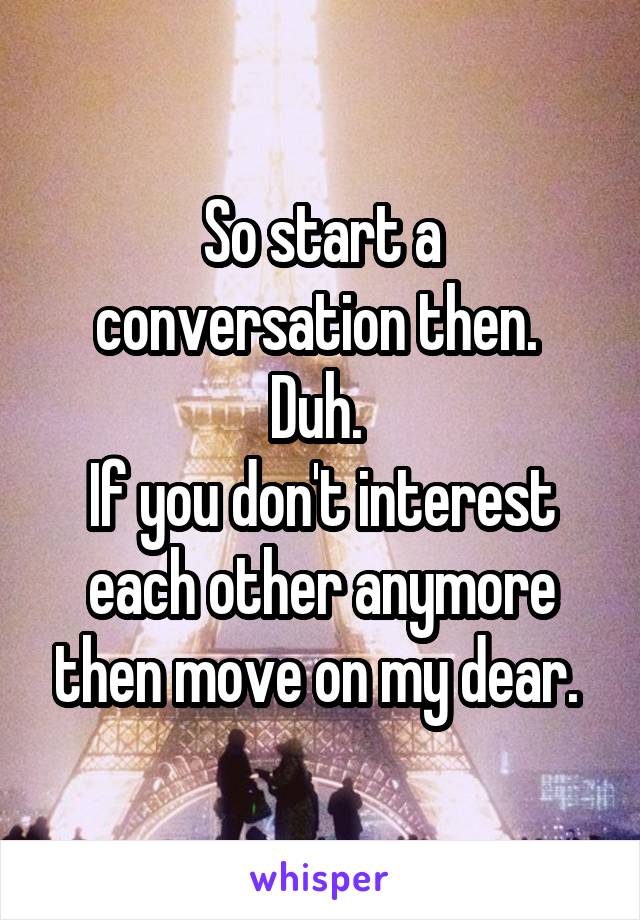 So start a conversation then. 
Duh. 
If you don't interest each other anymore then move on my dear. 