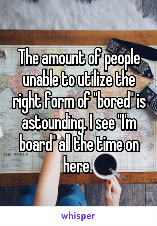 The amount of people unable to utilize the right form of "bored" is astounding. I see "I'm board" all the time on here. 