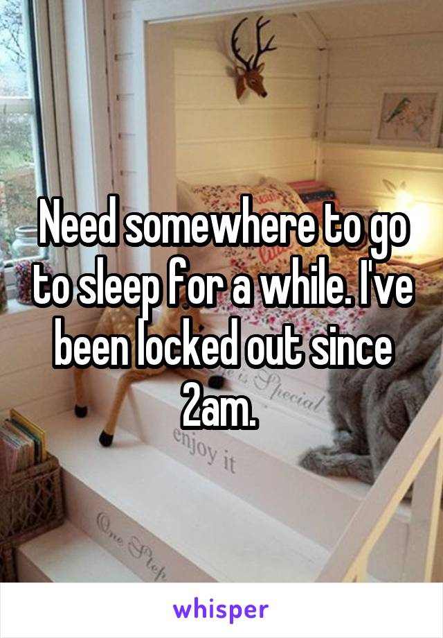 Need somewhere to go to sleep for a while. I've been locked out since 2am. 