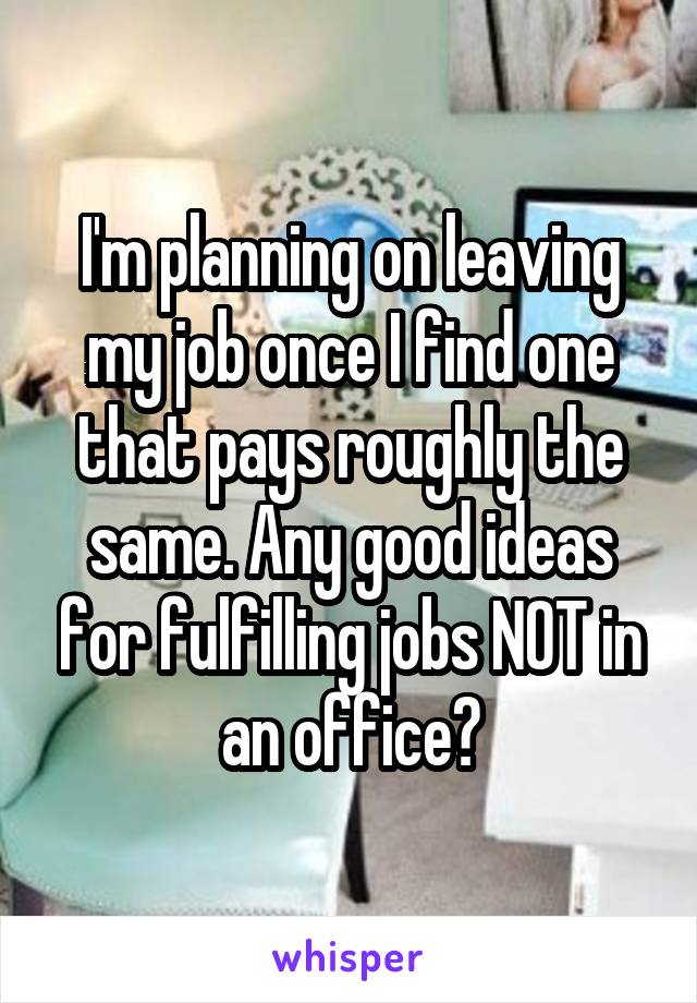 I'm planning on leaving my job once I find one that pays roughly the same. Any good ideas for fulfilling jobs NOT in an office?