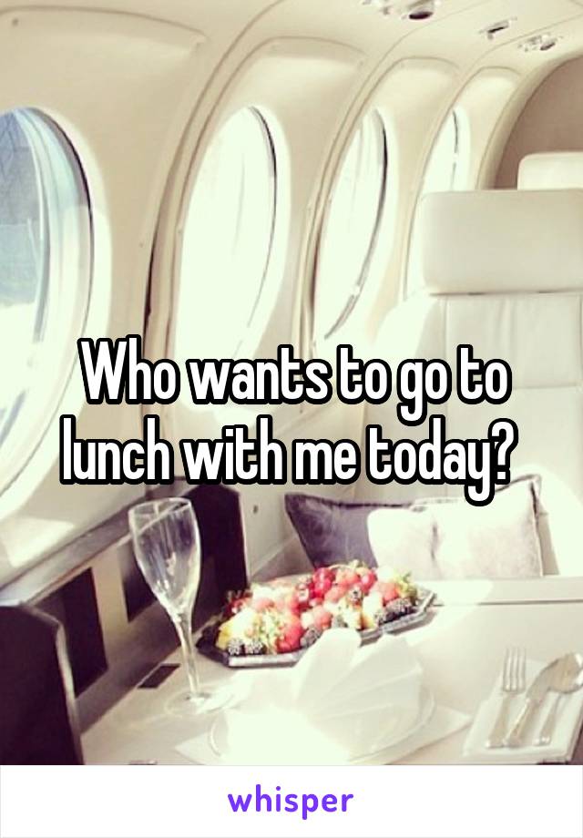 Who wants to go to lunch with me today? 