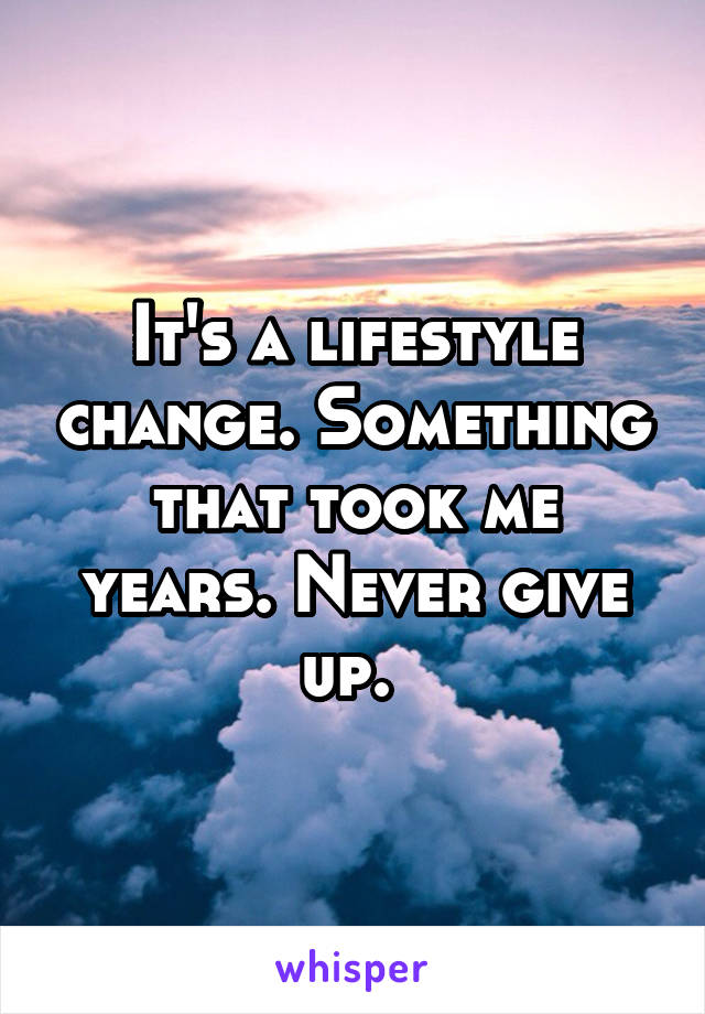It's a lifestyle change. Something that took me years. Never give up. 