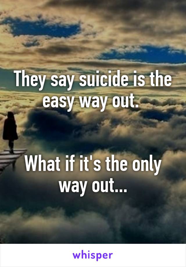 They say suicide is the easy way out. 


What if it's the only way out...