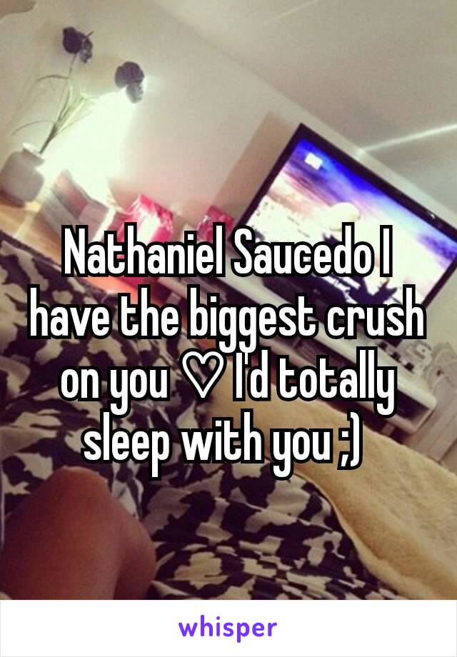 Nathaniel Saucedo I have the biggest crush on you ♡ I'd totally sleep with you ;) 