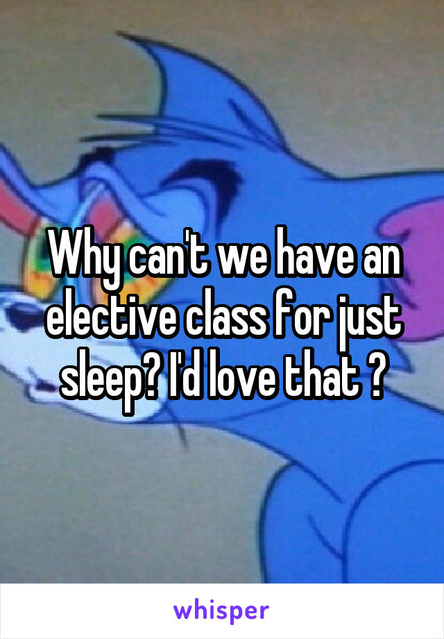 Why can't we have an elective class for just sleep? I'd love that 😴