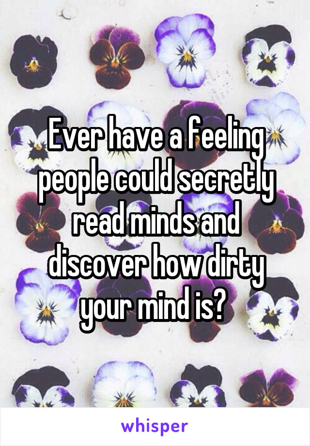 Ever have a feeling people could secretly read minds and discover how dirty your mind is? 