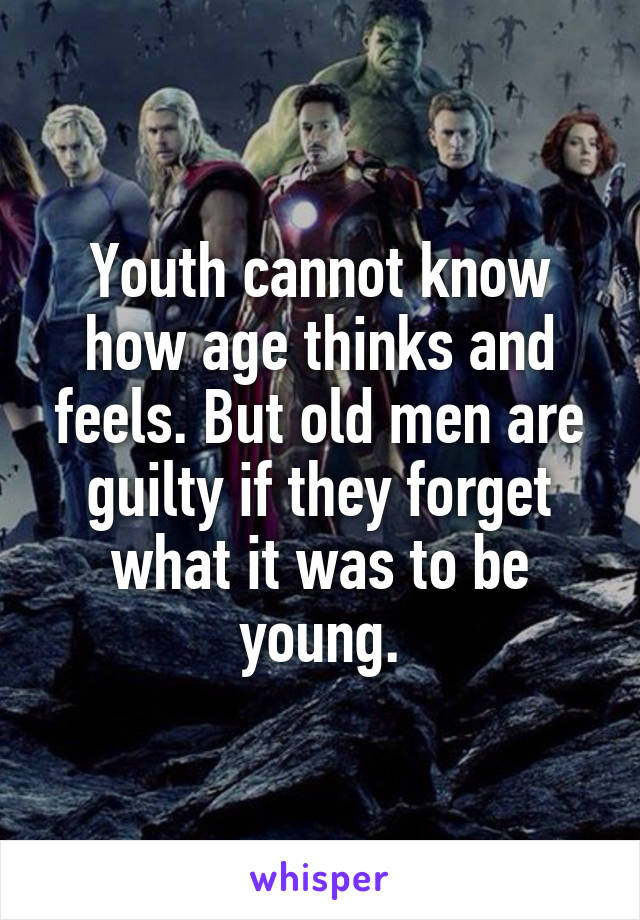 Youth cannot know how age thinks and feels. But old men are guilty if they forget what it was to be young.