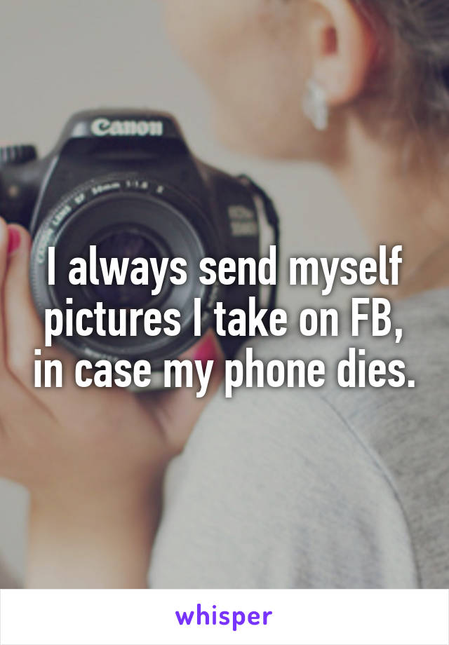 I always send myself pictures I take on FB, in case my phone dies.
