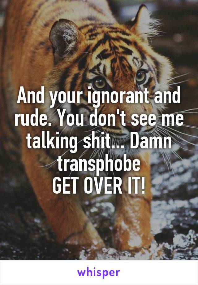 And your ignorant and rude. You don't see me talking shit... Damn transphobe
GET OVER IT!