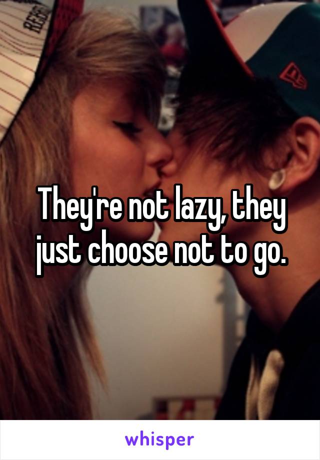 They're not lazy, they just choose not to go.