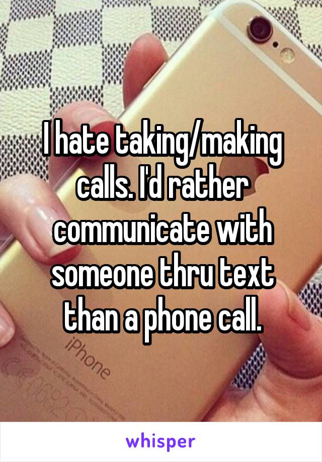 I hate taking/making calls. I'd rather communicate with someone thru text than a phone call.