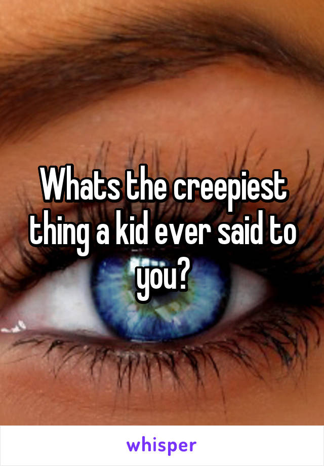 Whats the creepiest thing a kid ever said to you?