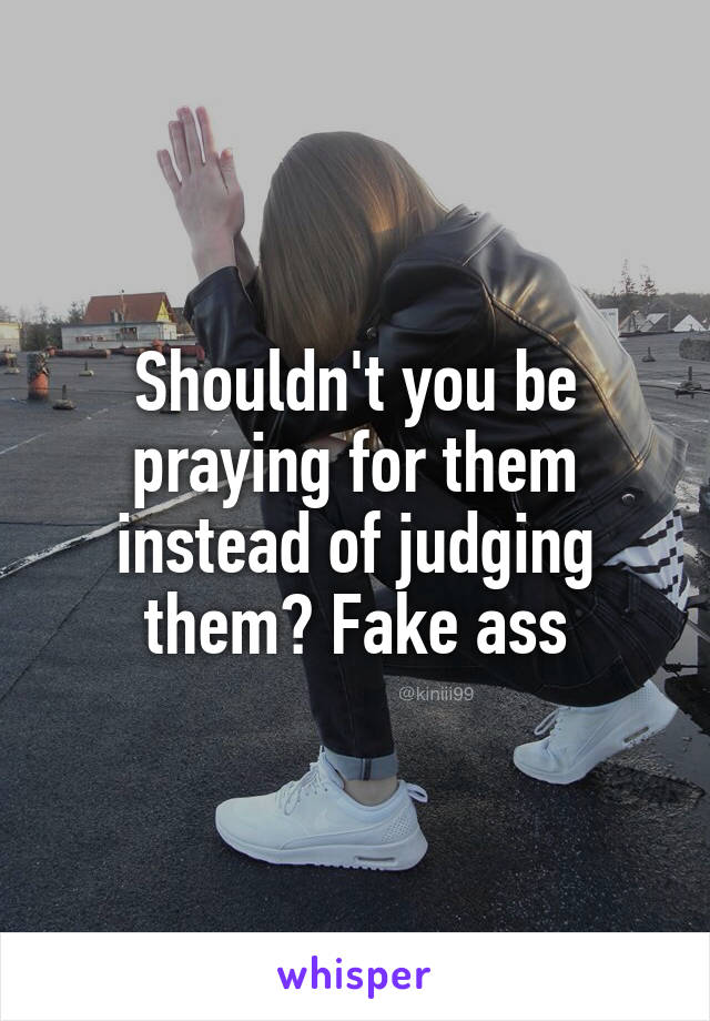 Shouldn't you be praying for them instead of judging them? Fake ass