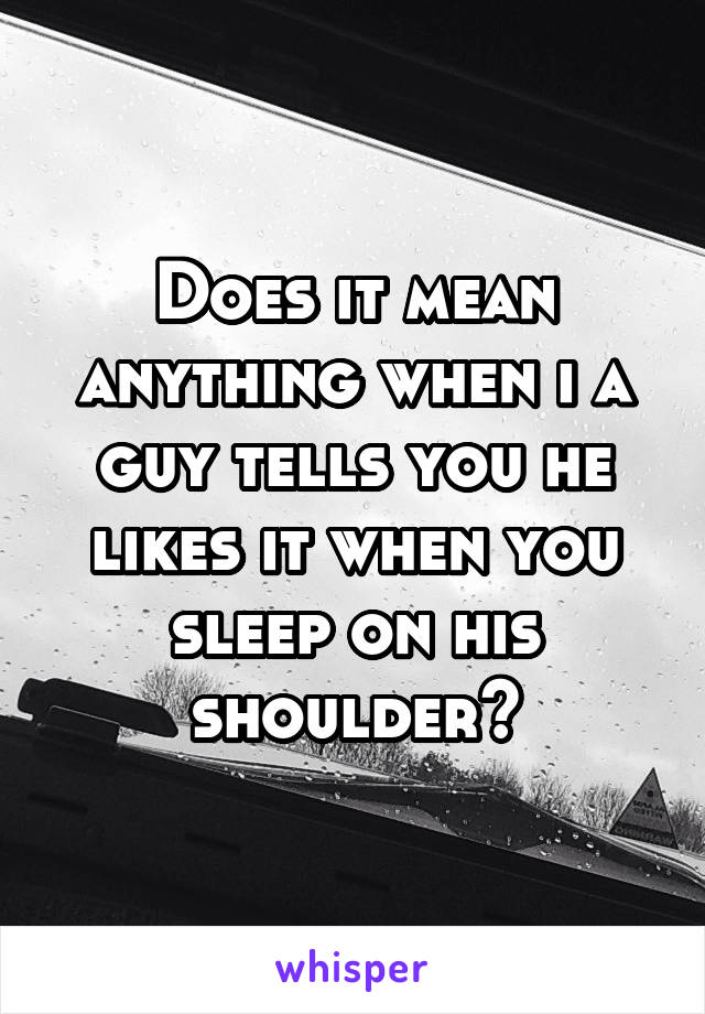 Does it mean anything when i a guy tells you he likes it when you sleep on his shoulder?