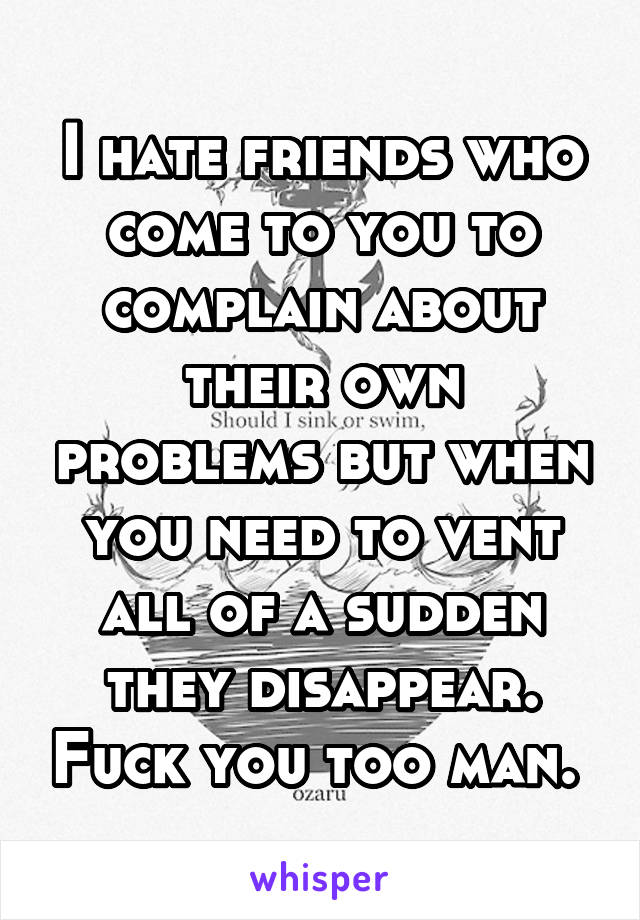 I hate friends who come to you to complain about their own problems but when you need to vent all of a sudden they disappear. Fuck you too man. 