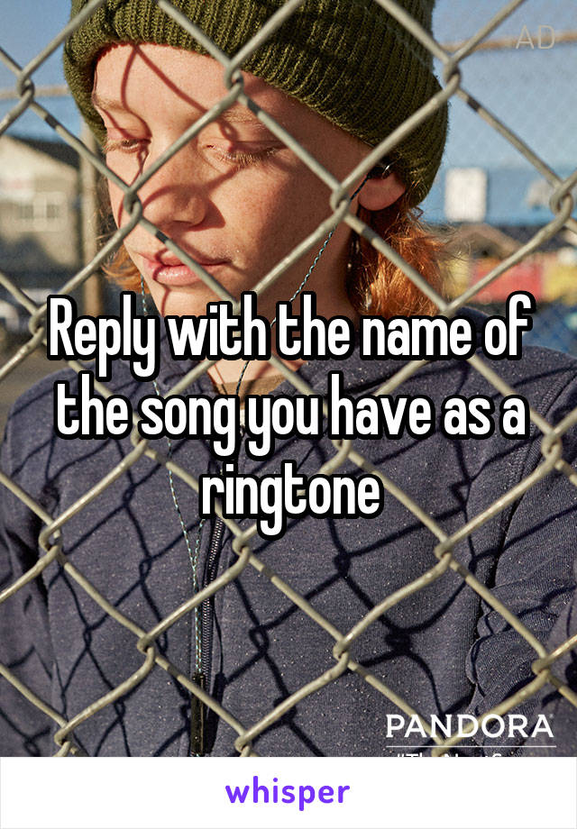 Reply with the name of the song you have as a ringtone