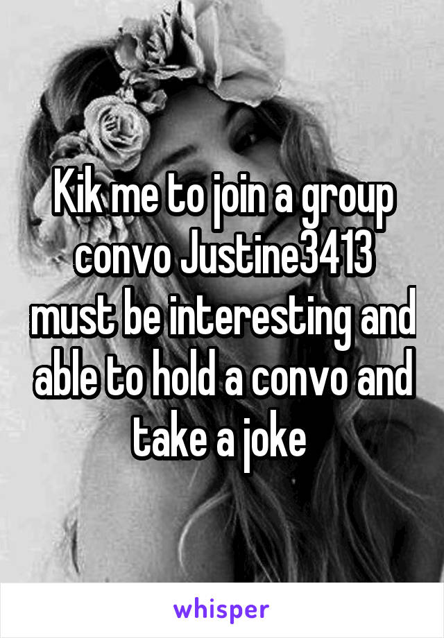 Kik me to join a group convo Justine3413 must be interesting and able to hold a convo and take a joke 