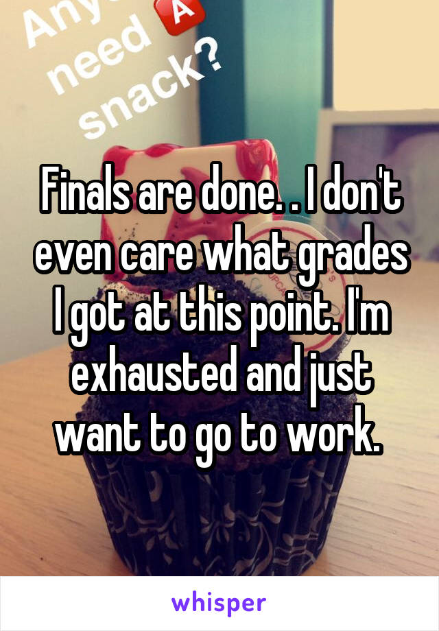 Finals are done. . I don't even care what grades I got at this point. I'm exhausted and just want to go to work. 