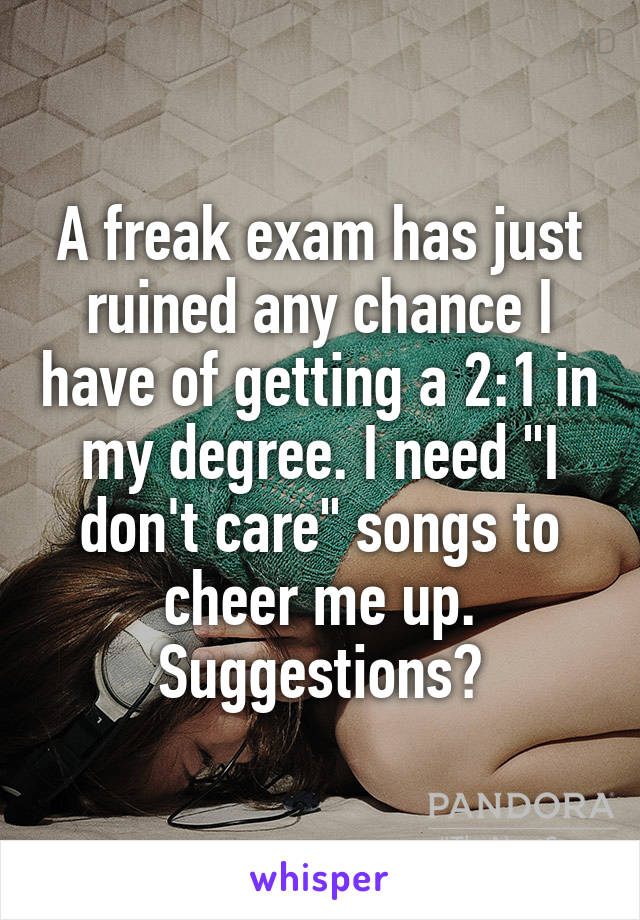 A freak exam has just ruined any chance I have of getting a 2:1 in my degree. I need "I don't care" songs to cheer me up. Suggestions?