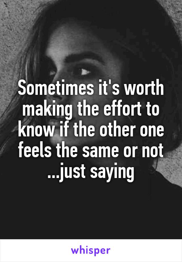 Sometimes it's worth making the effort to know if the other one feels the same or not
...just saying