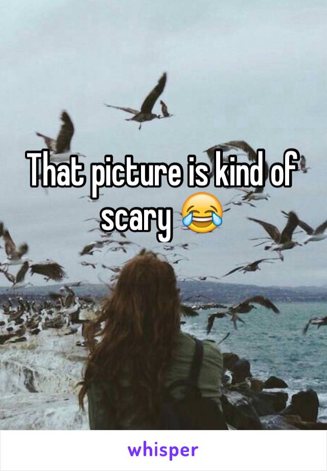 That picture is kind of scary 😂