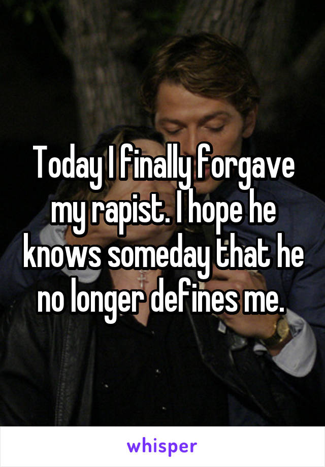 Today I finally forgave my rapist. I hope he knows someday that he no longer defines me. 