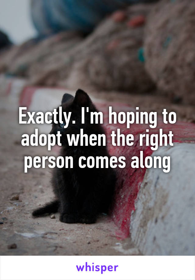 Exactly. I'm hoping to adopt when the right person comes along