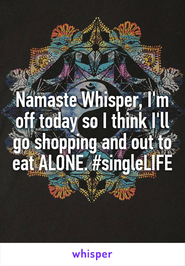 Namaste Whisper, I'm off today so I think I'll go shopping and out to eat ALONE. #singleLIFE