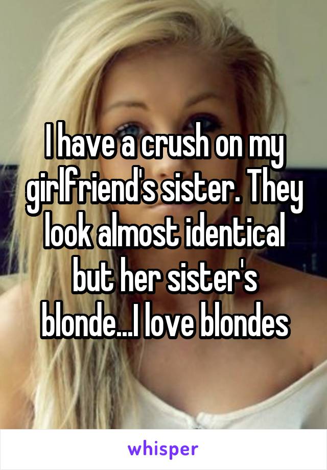 I have a crush on my girlfriend's sister. They look almost identical but her sister's blonde...I love blondes