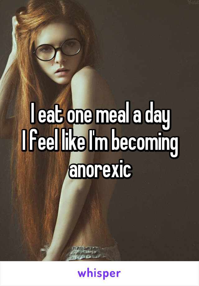 I eat one meal a day
I feel like I'm becoming anorexic