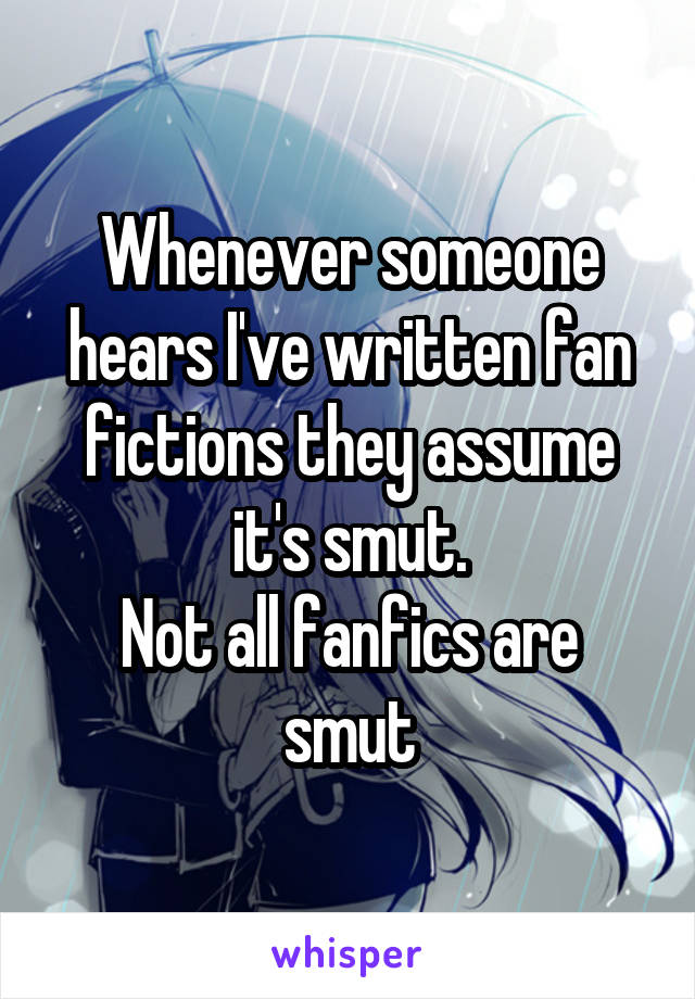 Whenever someone hears I've written fan fictions they assume it's smut.
Not all fanfics are smut