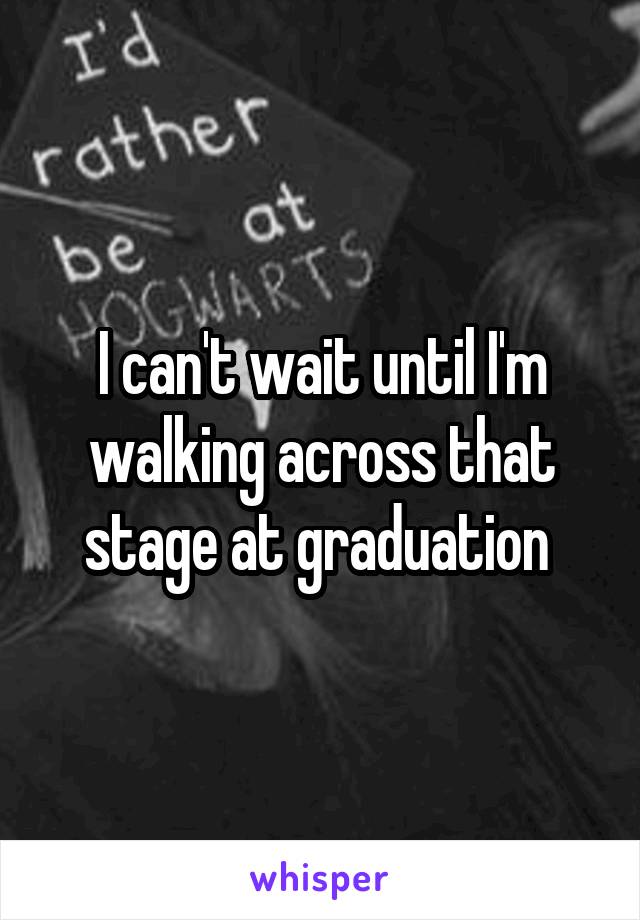 I can't wait until I'm walking across that stage at graduation 