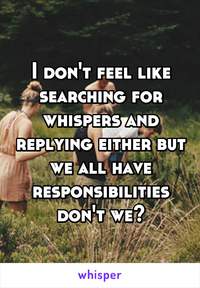 I don't feel like searching for whispers and replying either but we all have responsibilities don't we?