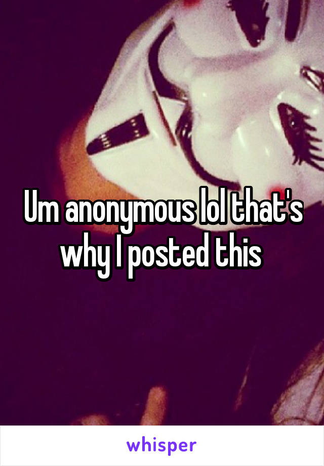 Um anonymous lol that's why I posted this 